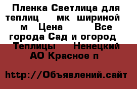 Пленка Светлица для теплиц 150 мк, шириной 6 м › Цена ­ 420 - Все города Сад и огород » Теплицы   . Ненецкий АО,Красное п.